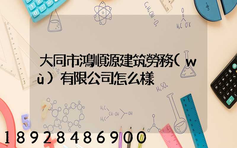 大同市鴻順源建筑勞務(wù)有限公司怎么樣