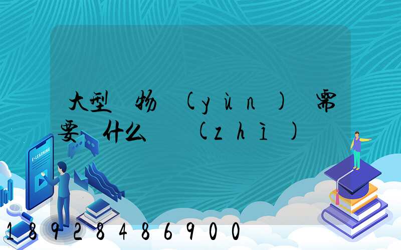 大型貨物運(yùn)輸需要辦什么資質(zhì)