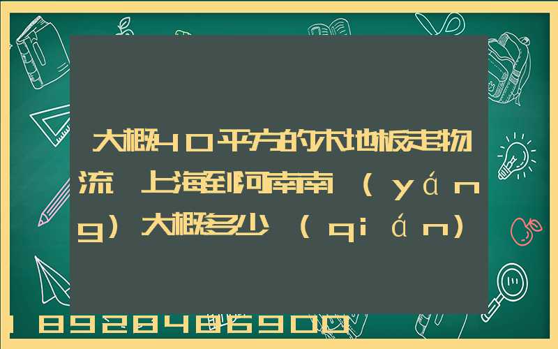 大概40平方的木地板走物流從上海到河南南陽(yáng)大概多少錢(qián)
