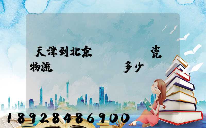天津到北京發(fā)瓷磚物流費(fèi)多少錢(qián)