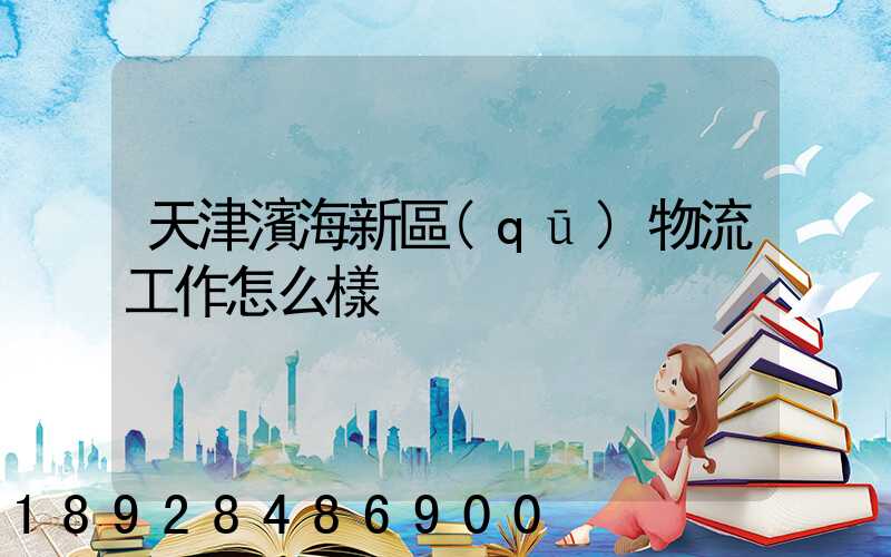 天津濱海新區(qū)物流工作怎么樣