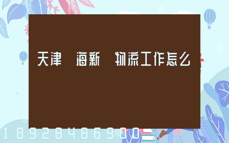 天津濱海新區物流工作怎么樣