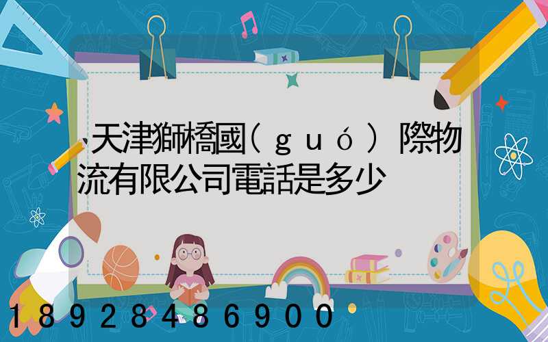 天津獅橋國(guó)際物流有限公司電話是多少