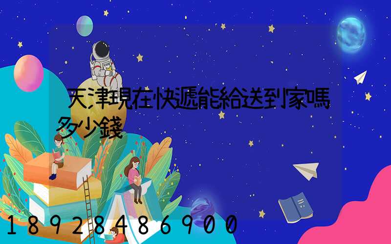 天津現在快遞能給送到家嗎多少錢