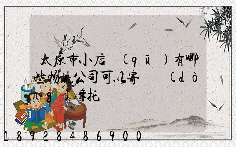 太原市小店區(qū)有哪些物流公司可以寄電動(dòng)摩托車