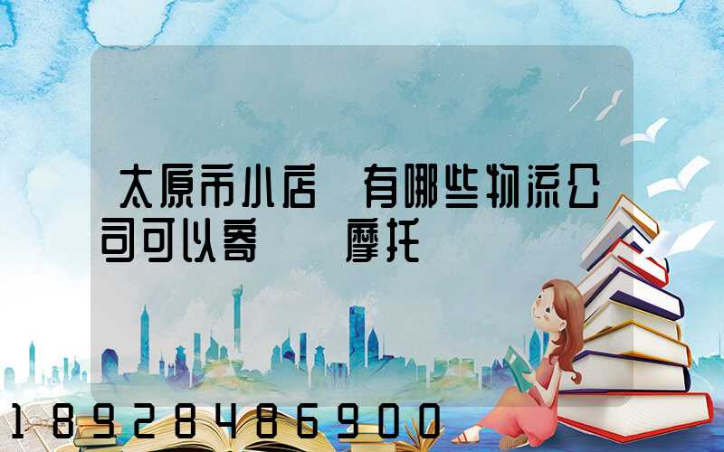 太原市小店區有哪些物流公司可以寄電動摩托車