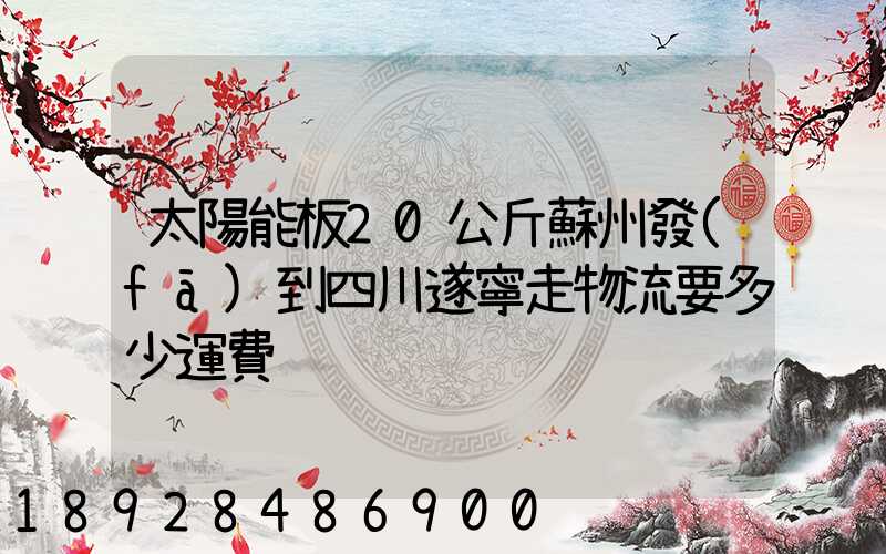 太陽能板20公斤蘇州發(fā)到四川遂寧走物流要多少運費