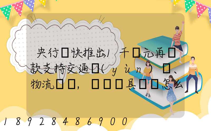 央行盡快推出1千億元再貸款支持交通運(yùn)輸、物流倉儲,這筆錢具體會怎么...