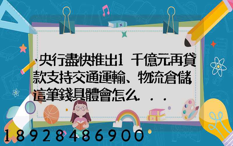 央行盡快推出1千億元再貸款支持交通運輸、物流倉儲,這筆錢具體會怎么...