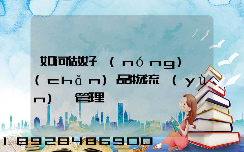 如何做好農(nóng)產(chǎn)品物流運(yùn)輸管理