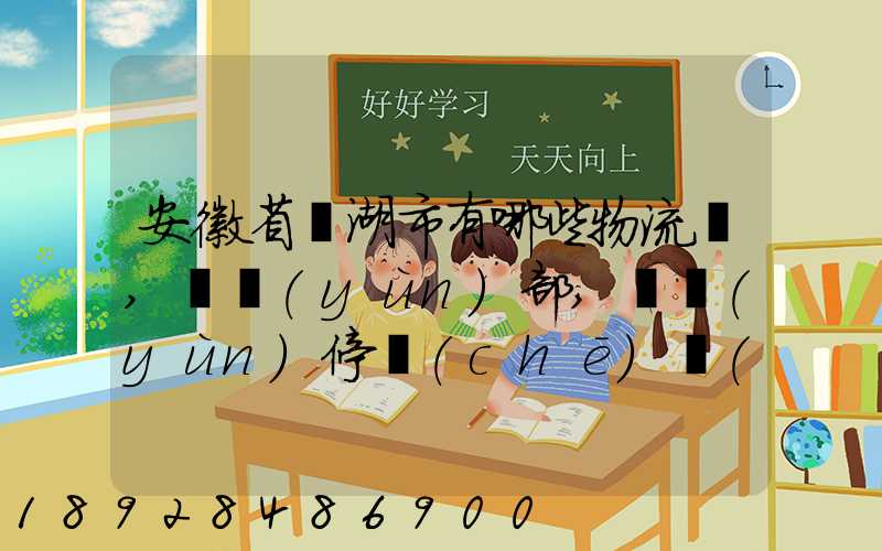 安徽省蕪湖市有哪些物流園,貨運(yùn)部,貨運(yùn)停車(chē)場(chǎng),托運(yùn)城,專(zhuān)線貨運(yùn)市場(chǎng)...