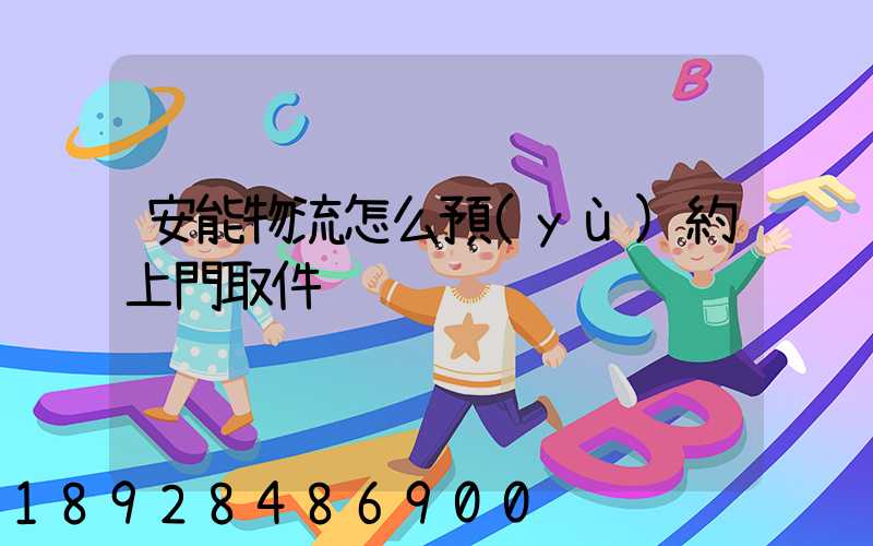 安能物流怎么預(yù)約上門取件