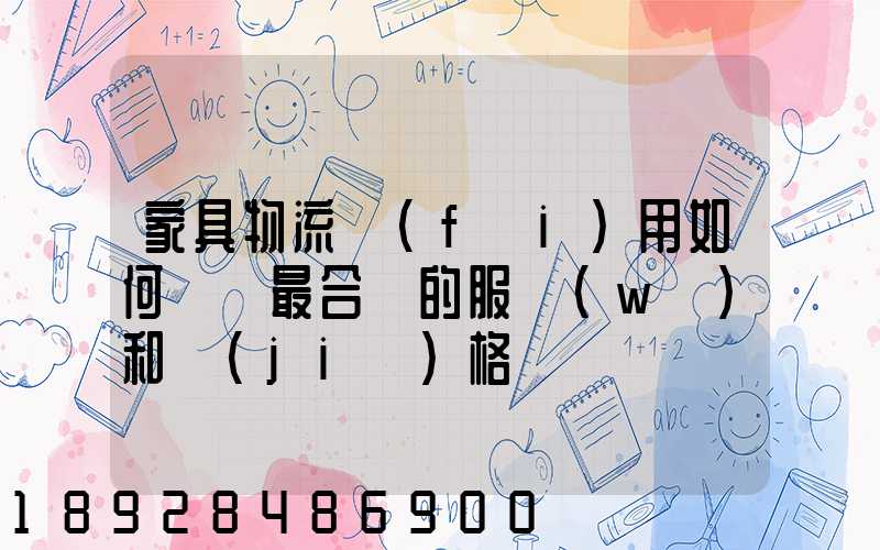 家具物流費(fèi)用如何選擇最合適的服務(wù)和價(jià)格