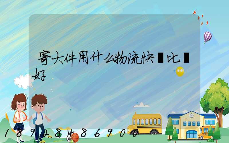 寄大件用什么物流快遞比較好