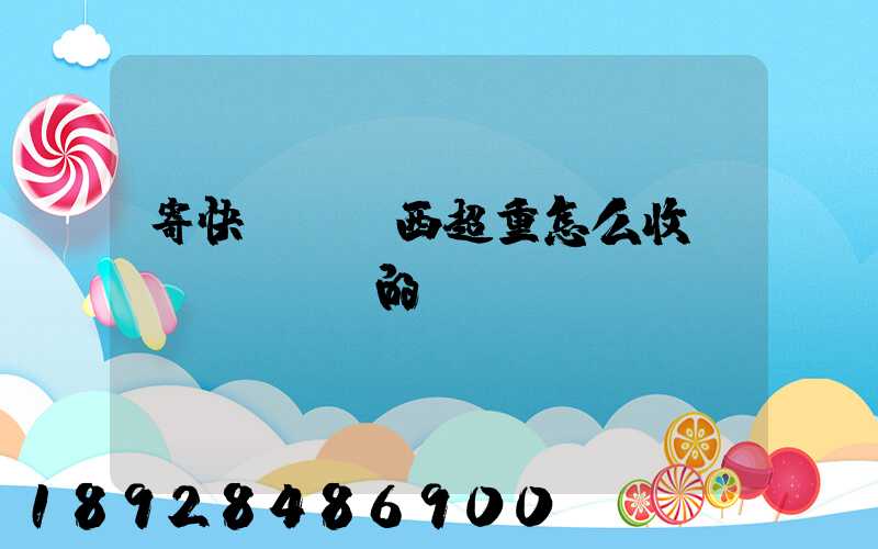 寄快遞,東西超重怎么收費(fèi)的