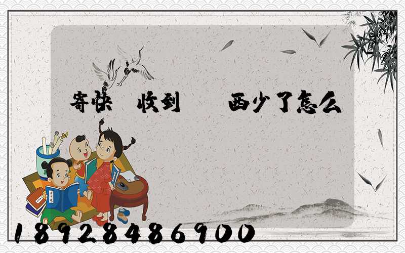 寄快遞收到時東西少了怎么辦