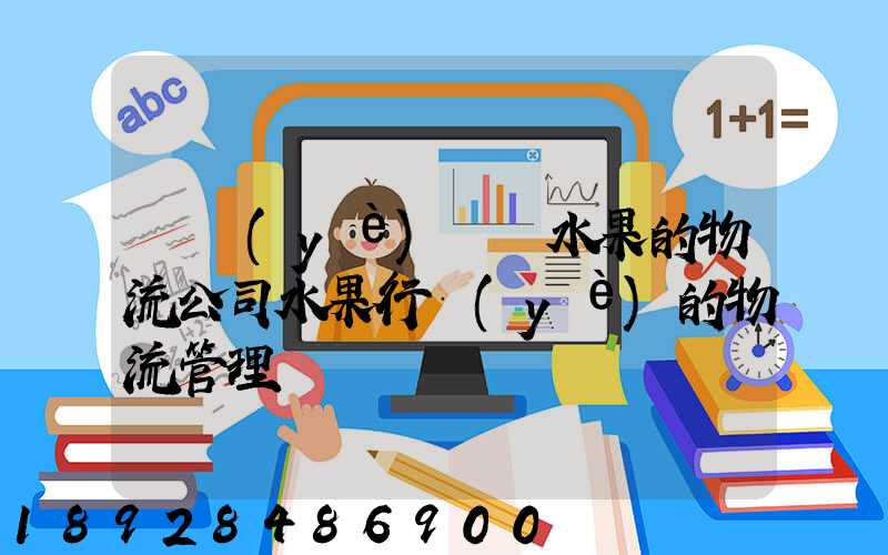 專業(yè)運輸水果的物流公司水果行業(yè)的物流管理