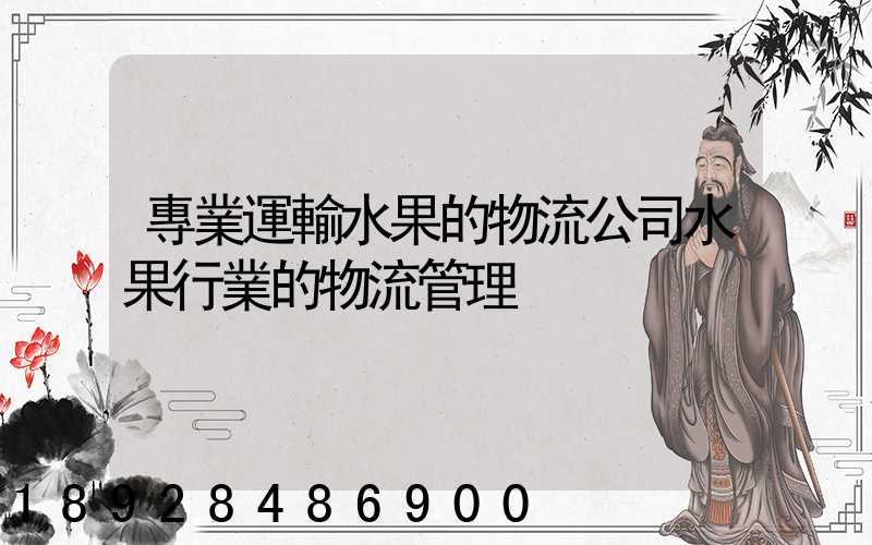 專業運輸水果的物流公司水果行業的物流管理