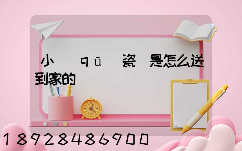 小區(qū)瓷磚是怎么送到家的