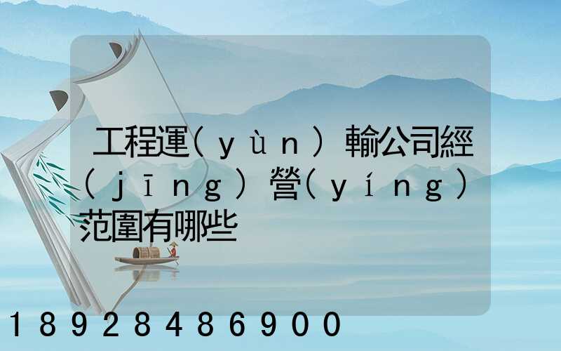 工程運(yùn)輸公司經(jīng)營(yíng)范圍有哪些