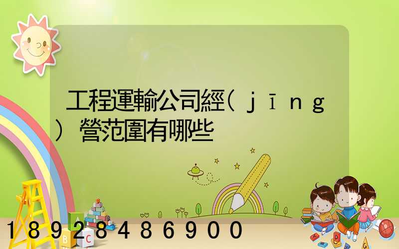 工程運輸公司經(jīng)營范圍有哪些