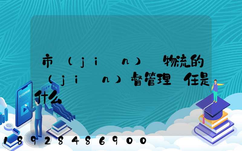 市監(jiān)對物流的監(jiān)督管理責任是什么