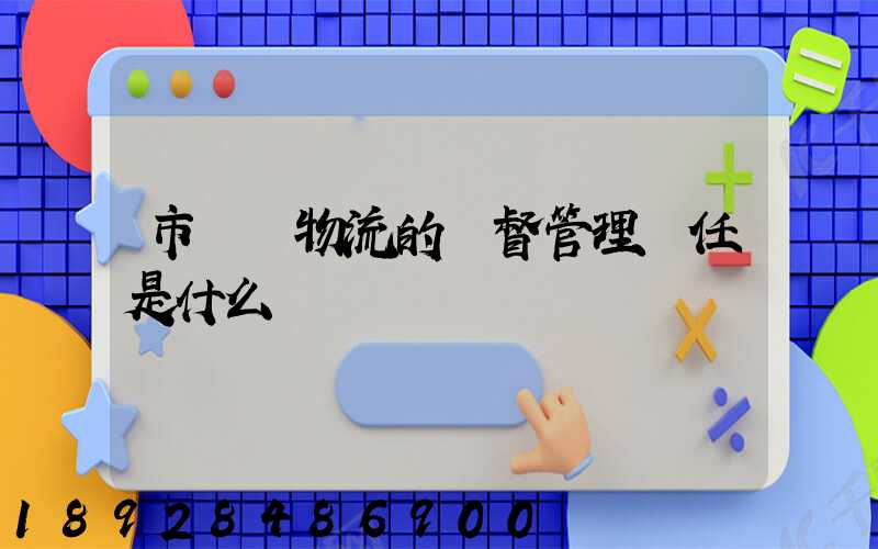 市監對物流的監督管理責任是什么