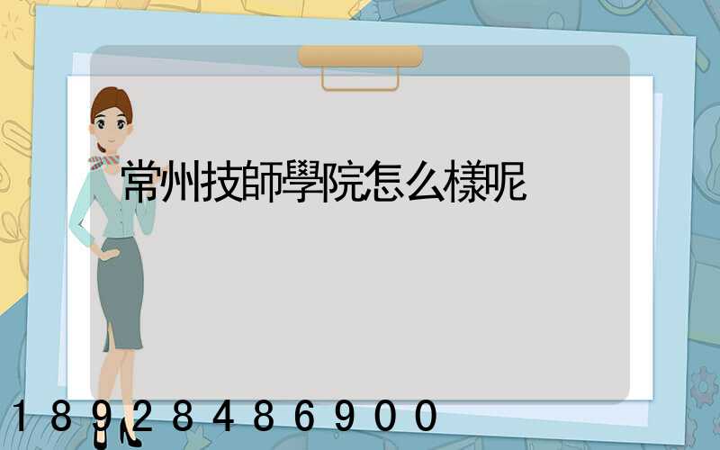 常州技師學院怎么樣呢