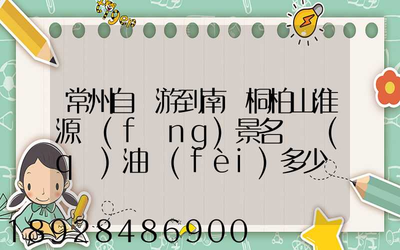 常州自駕游到南陽桐柏山淮源風(fēng)景名勝區(qū)油費(fèi)多少