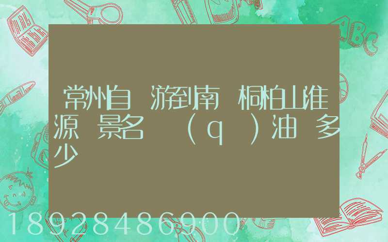 常州自駕游到南陽桐柏山淮源風景名勝區(qū)油費多少