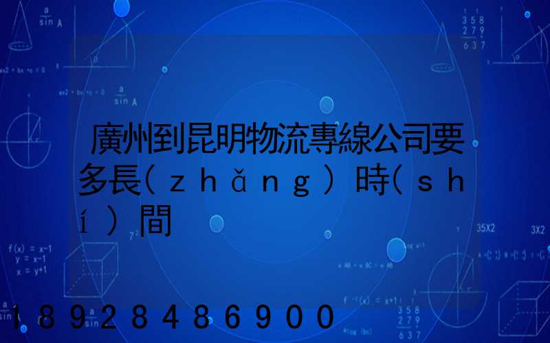 廣州到昆明物流專線公司要多長(zhǎng)時(shí)間