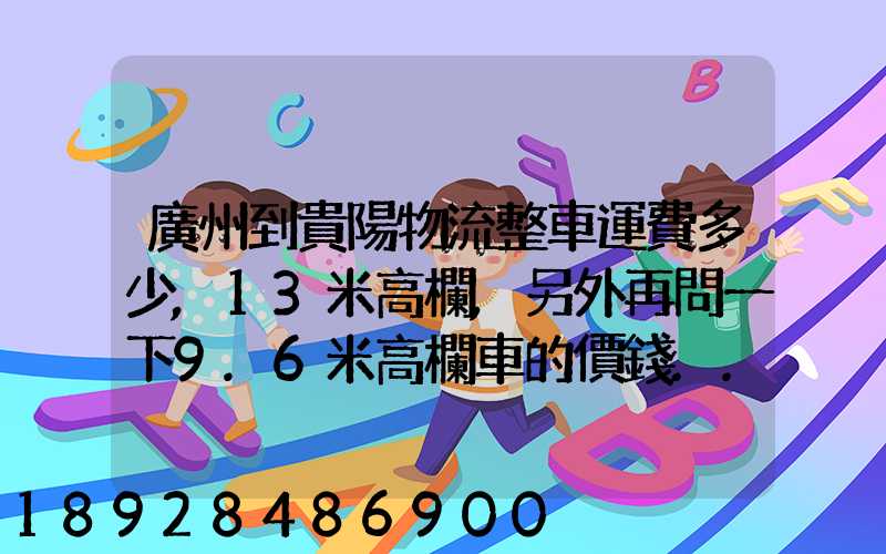 廣州到貴陽物流整車運費多少,13米高欄,另外再問一下9.6米高欄車的價錢...