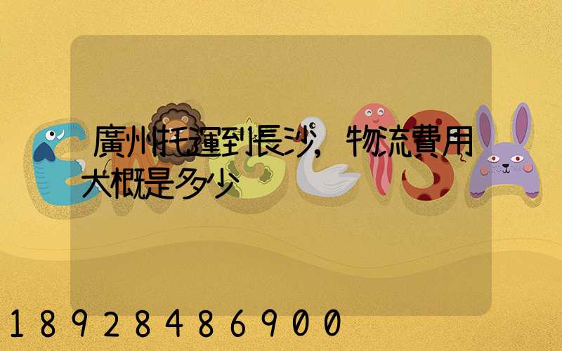 廣州托運到長沙,物流費用大概是多少
