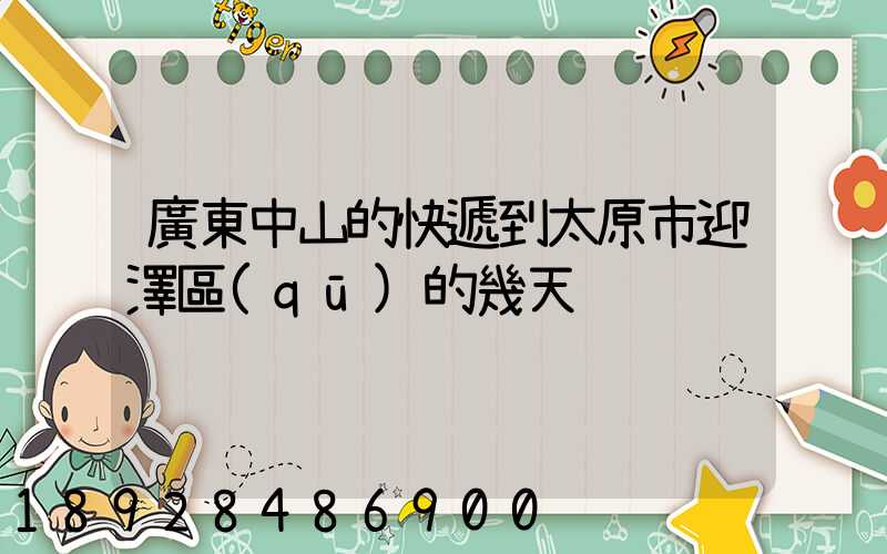 廣東中山的快遞到太原市迎澤區(qū)的幾天