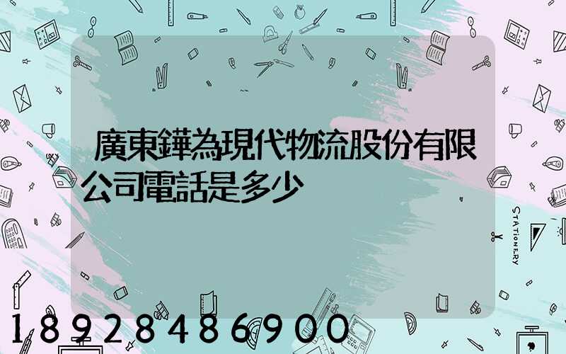 廣東鏵為現代物流股份有限公司電話是多少