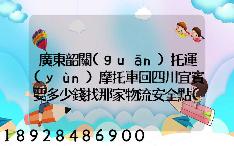 廣東韶關(guān)托運(yùn)摩托車回四川宜賓要多少錢找那家物流安全點(diǎn)謝謝大家了...