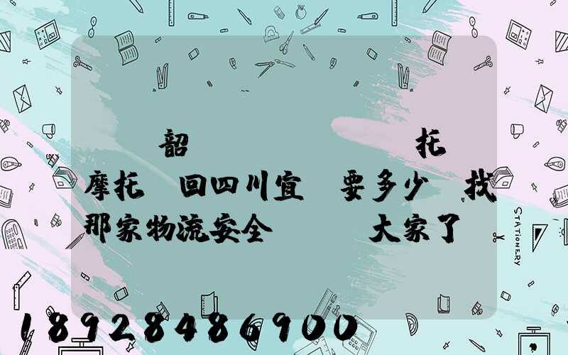 廣東韶關(guān)托運摩托車回四川宜賓要多少錢找那家物流安全點謝謝大家了...