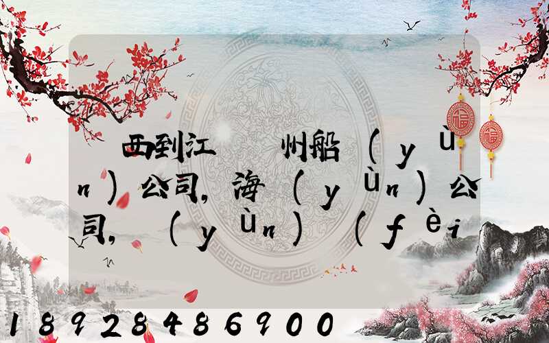廣西到江蘇蘇州船運(yùn)公司,海運(yùn)公司,運(yùn)費(fèi)多少錢(qián)