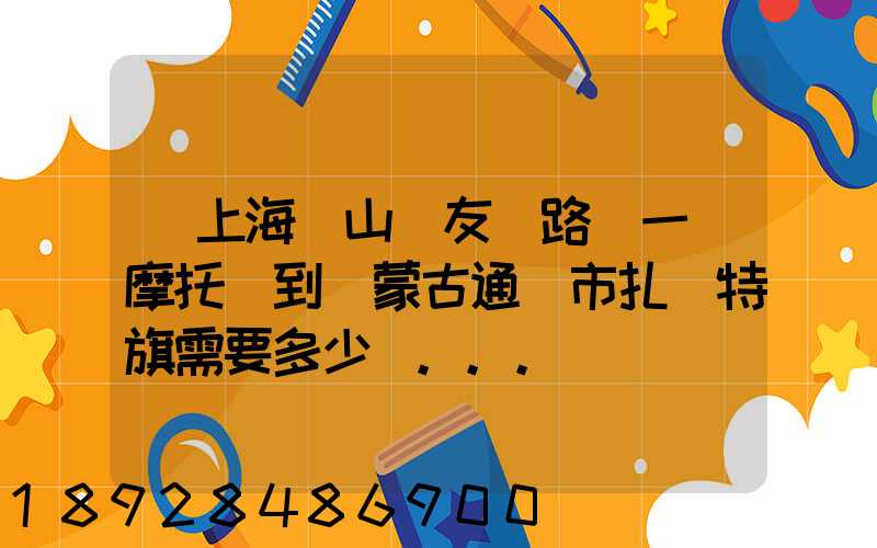從上海寶山區友誼路運一輛摩托車到內蒙古通遼市扎魯特旗需要多少錢...