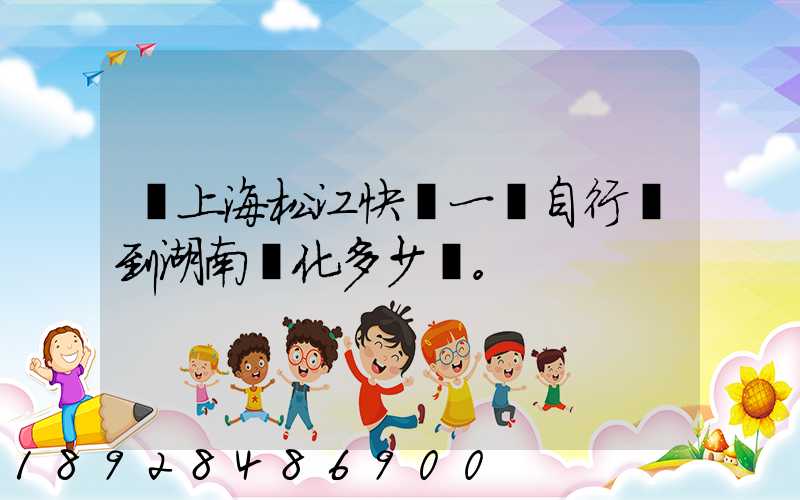 從上海松江快遞一輛自行車到湖南懷化多少錢。