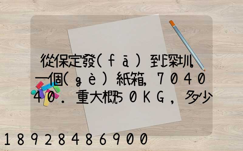 從保定發(fā)到深圳,一個(gè)紙箱,704040.重大概50KG,多少錢