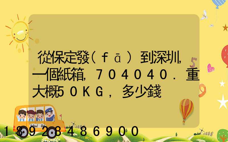 從保定發(fā)到深圳,一個紙箱,704040.重大概50KG,多少錢