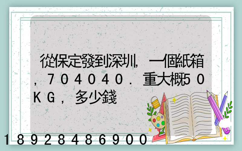 從保定發到深圳,一個紙箱,704040.重大概50KG,多少錢