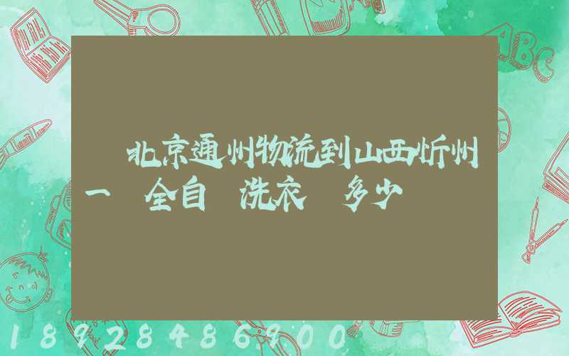 從北京通州物流到山西忻州一個全自動洗衣機多少錢