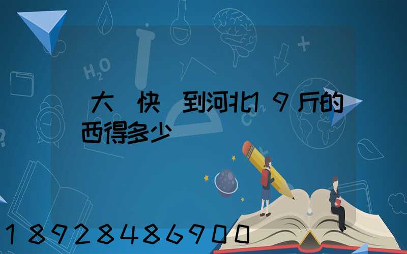 從大連快遞到河北19斤的東西得多少錢