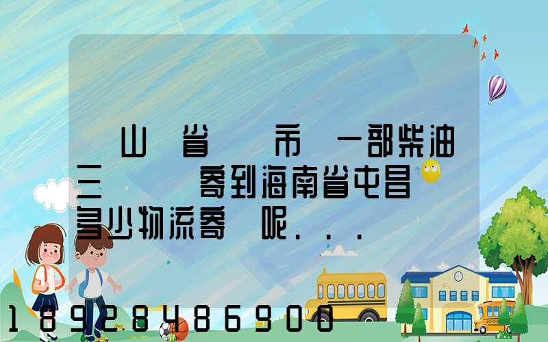 從山東省濟寧市買一部柴油三輪車郵寄到海南省屯昌縣負多少物流寄費呢...