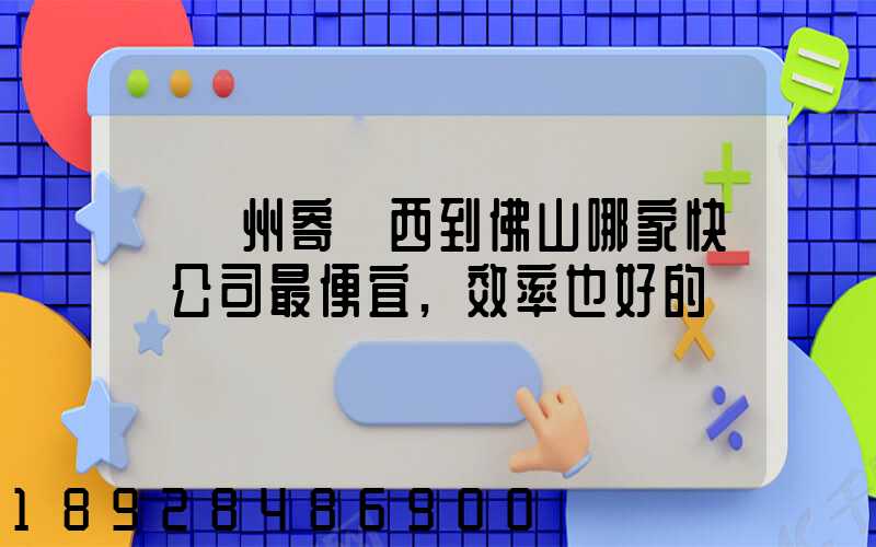 從廣州寄東西到佛山哪家快遞公司最便宜,效率也好的