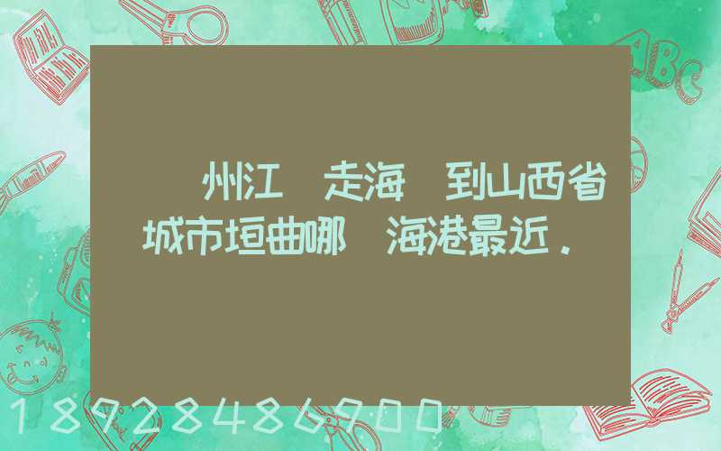 從廣州江門走海運到山西省運城市垣曲哪個海港最近。