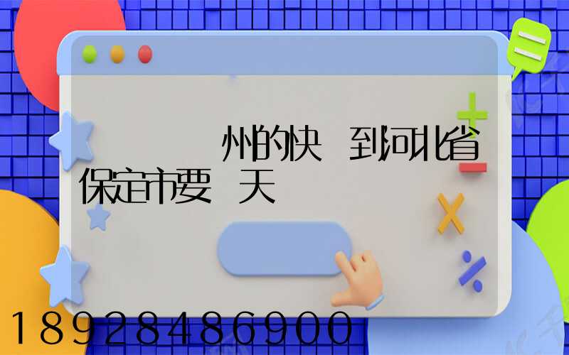 從廣東廣州的快遞到河北省保定市要幾天