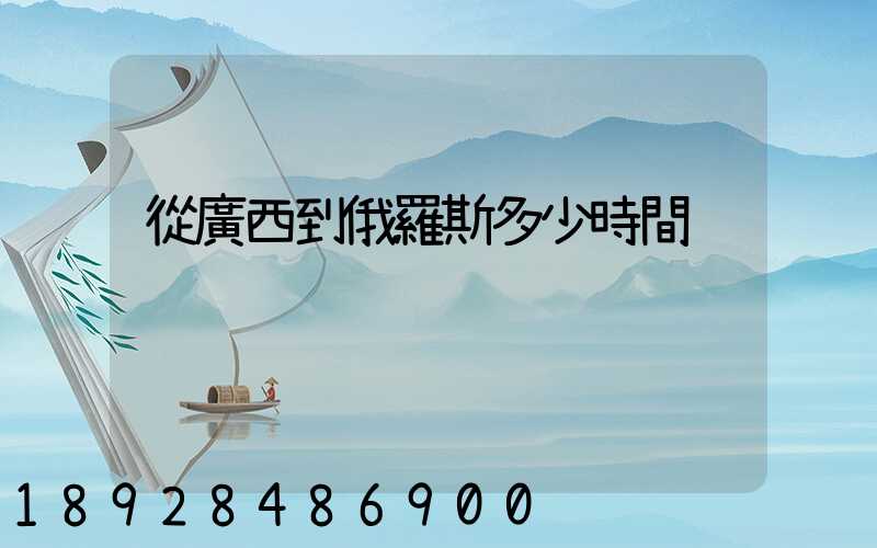 從廣西到俄羅斯多少時間